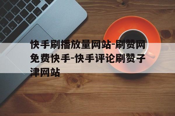 快手刷播放在线网址全部_快手在线刷播放双击网址五十