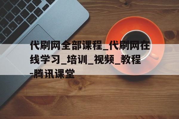 关于代刷网全部课程_代刷网在线学习_培训_视频_教程-腾讯课堂的信息