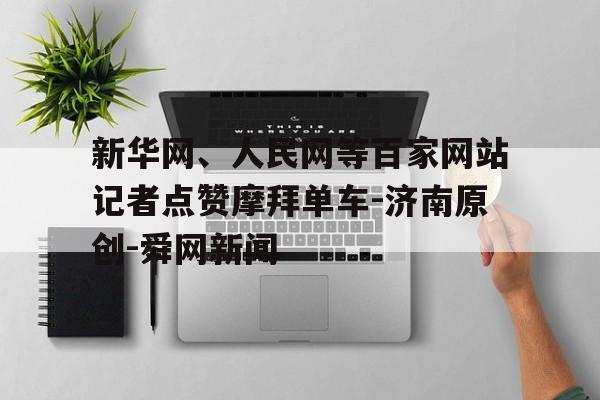 新华网、人民网等百家网站记者点赞摩拜单车-济南原创-舜网新闻的简单介绍