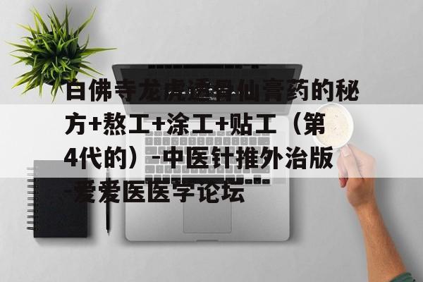 包含白佛寺龙虎透骨仙膏药的秘方+熬工+涂工+贴工（第4代的）-中医针推外治版-爱爱医医学论坛的词条