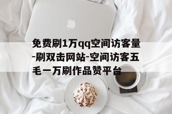 免费刷1万qq空间访客量-刷双击网站-空间访客五毛一万刷作品赞平台的简单介绍