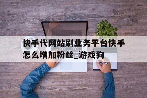 包含快手代网站刷业务平台快手怎么增加粉丝_游戏狗的词条