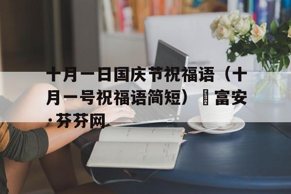 十月一日国庆节祝福语（十月一号祝福语简短）–富安·芬芬网的简单介绍