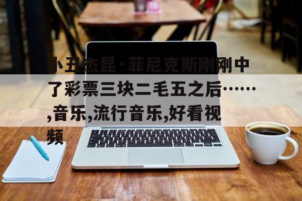 小丑杰昆·菲尼克斯刚刚中了彩票三块二毛五之后……,音乐,流行音乐,好看视频的简单介绍