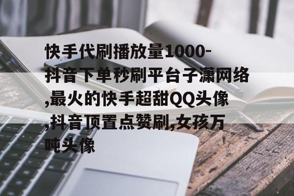 关于快手代刷播放量1000-抖音下单秒刷平台子潇网络,最火的快手超甜QQ头像,抖音顶置点赞刷,女孩万吨头像的信息