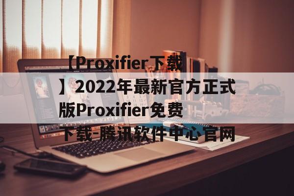 【Proxifier下载】2022年最新官方正式版Proxifier免费下载-腾讯软件中心官网的简单介绍