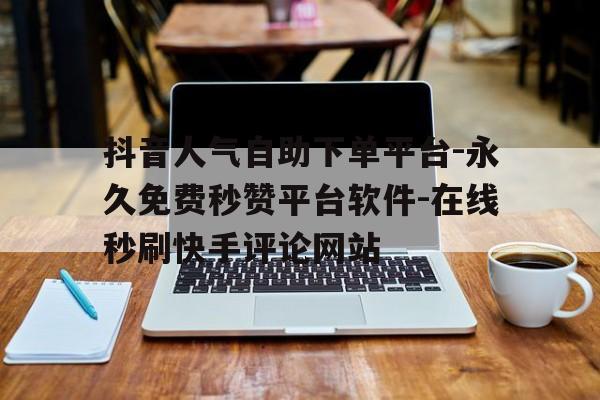 抖音人气自助下单平台-永久免费秒赞平台软件-在线秒刷快手评论网站的简单介绍