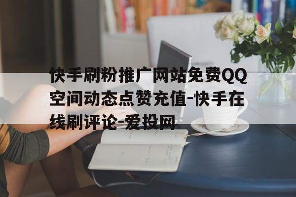 关于快手刷粉推广网站免费QQ空间动态点赞充值-快手在线刷评论-爱投网的信息