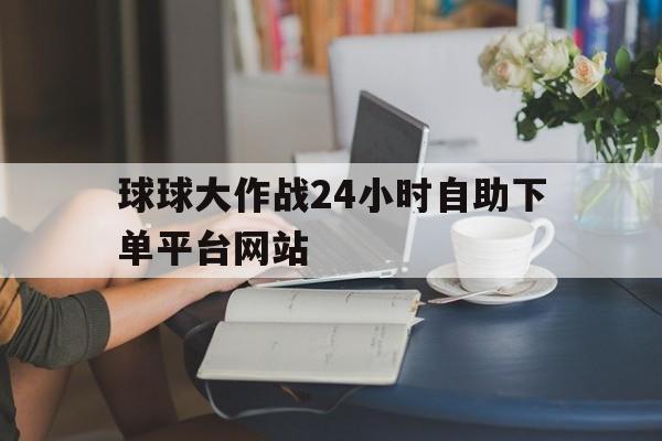 球球大作战24小时自助下单平台网站的简单介绍